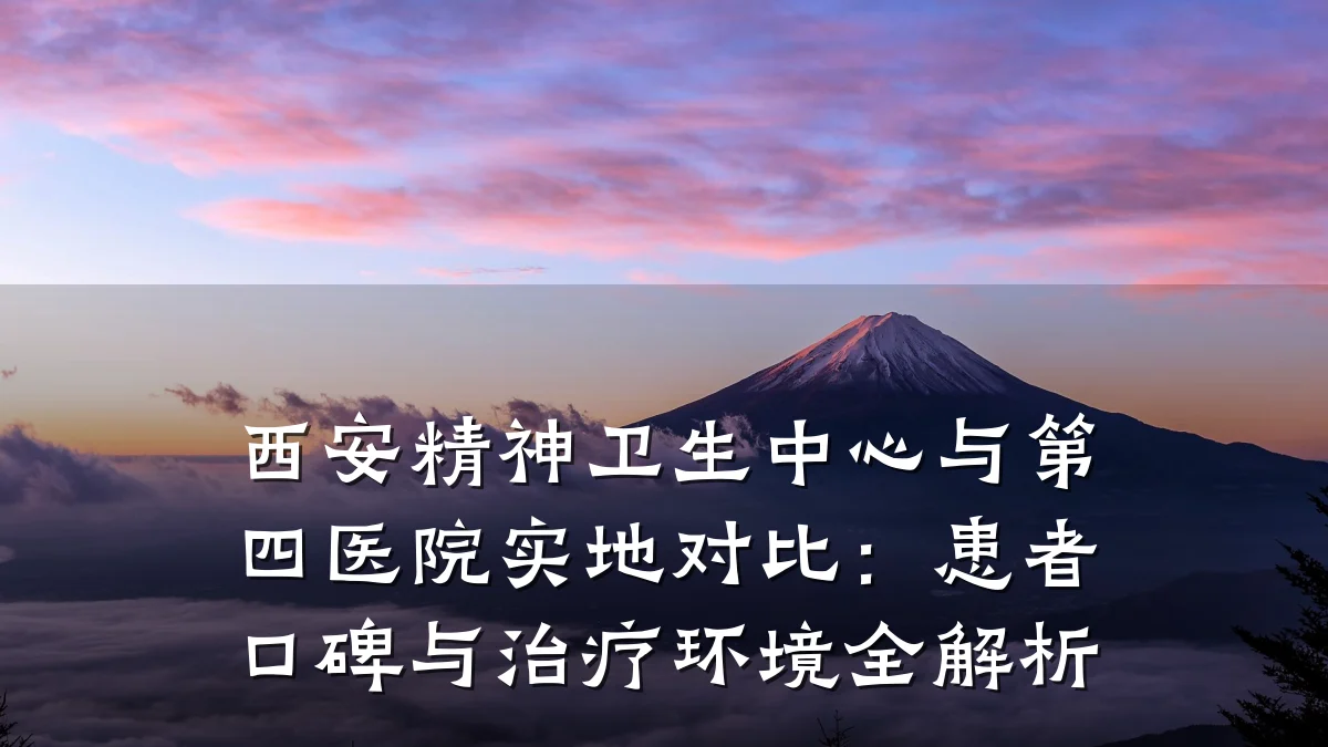 西安精神卫生中心与第四医院实地对比：患者口碑与治疗环境全解析